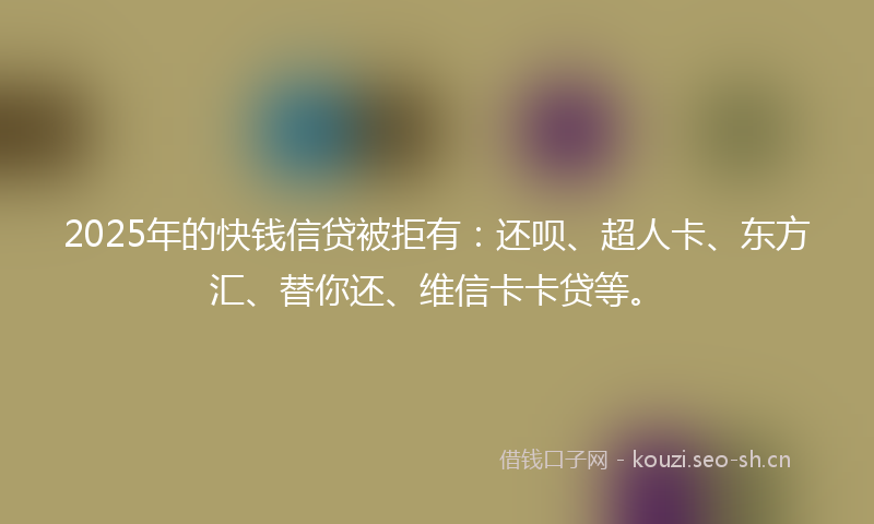 2025年的快钱信贷被拒有：还呗、超人卡、东方汇、替你还、维信卡卡贷等。