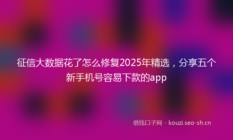 征信大数据花了怎么修复2025年精选，分享五个新手机号容易下款的app