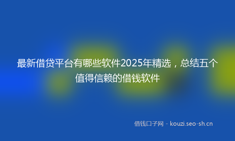 最新借贷平台有哪些软件2025年精选，总结五个值得信赖的借钱软件