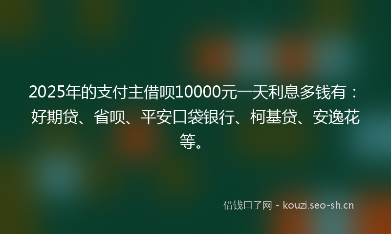 2025年的支付主借呗10000元一天利息多钱有：好期贷、省呗、平安口袋银行、柯基贷、安逸花等。