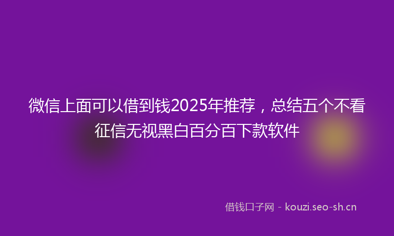 微信上面可以借到钱2025年推荐，总结五个不看征信无视黑白百分百下款软件