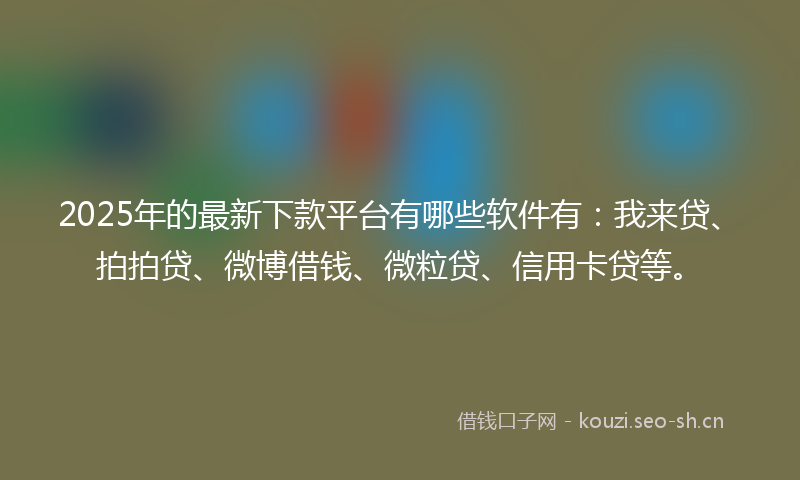 2025年的最新下款平台有哪些软件有：我来贷、拍拍贷、微博借钱、微粒贷、信用卡贷等。