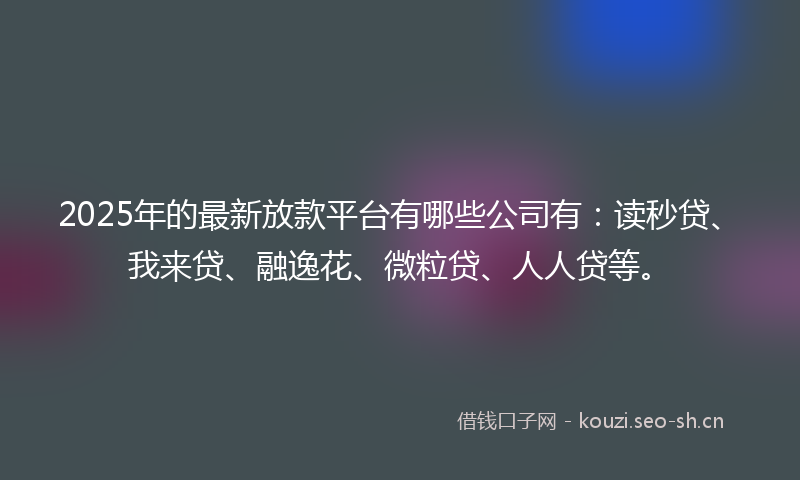 2025年的最新放款平台有哪些公司有：读秒贷、我来贷、融逸花、微粒贷、人人贷等。