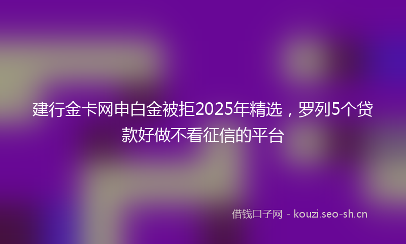 建行金卡网申白金被拒2025年精选，罗列5个贷款好做不看征信的平台