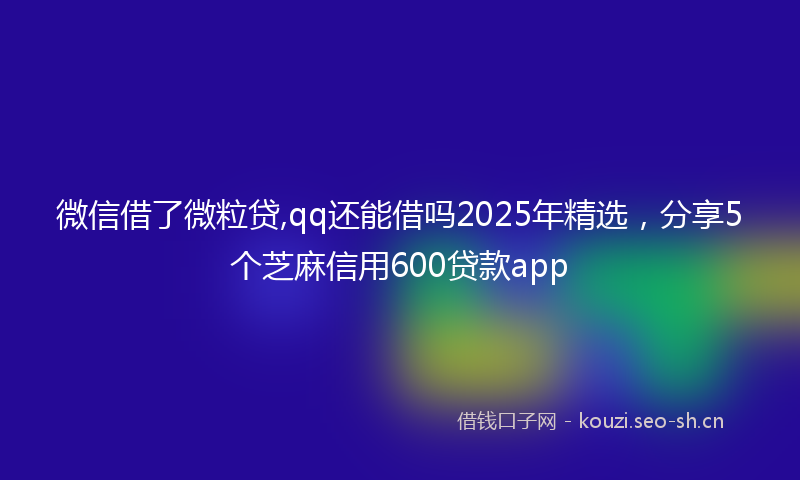 微信借了微粒贷,qq还能借吗2025年精选，分享5个芝麻信用600贷款app