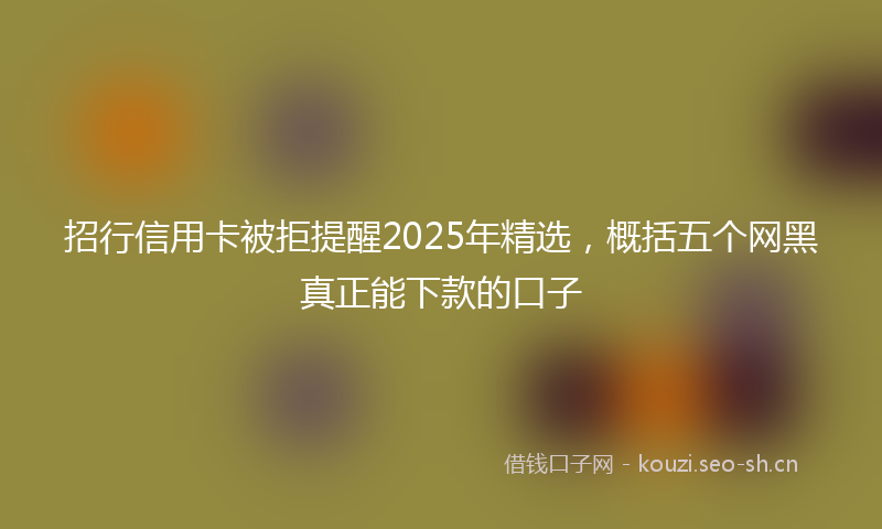 招行信用卡被拒提醒2025年精选，概括五个网黑真正能下款的口子