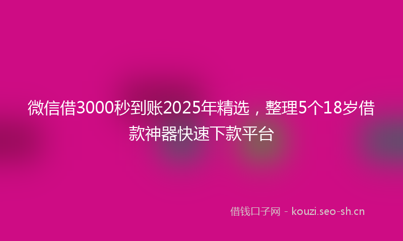 微信借3000秒到账2025年精选，整理5个18岁借款神器快速下款平台