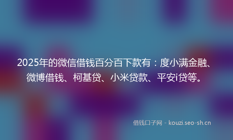 2025年的微信借钱百分百下款有:度小满金融、微博借钱、柯基贷、小米贷款、平安i贷等。