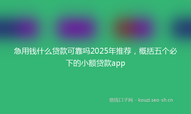 急用钱什么贷款可靠吗2025年推荐，概括五个必下的小额贷款app