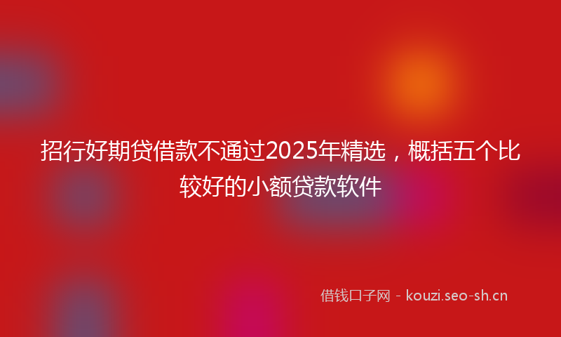 招行好期贷借款不通过2025年精选，概括五个比较好的小额贷款软件
