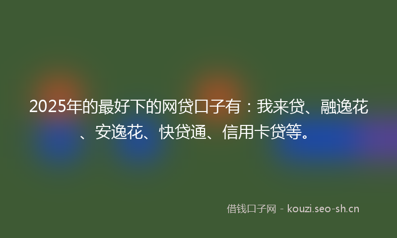 2025年的最好下的网贷口子有：我来贷、融逸花、安逸花、快贷通、信用卡贷等。