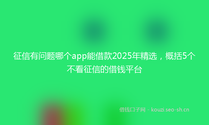 征信有问题哪个app能借款2025年精选，概括5个不看征信的借钱平台