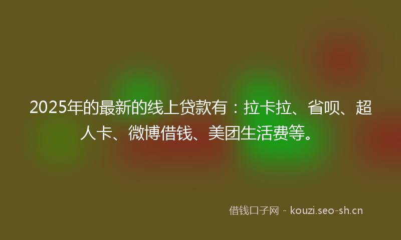 2025年的最新的线上贷款有：拉卡拉、省呗、超人卡、微博借钱、美团生活费等。