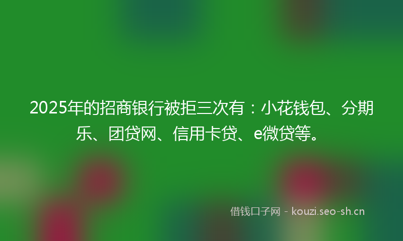 2025年的招商银行被拒三次有:小花钱包、分期乐、团贷网、信用卡贷、e微贷等。