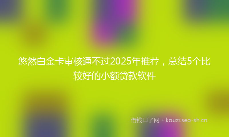 悠然白金卡审核通不过2025年推荐，总结5个比较好的小额贷款软件