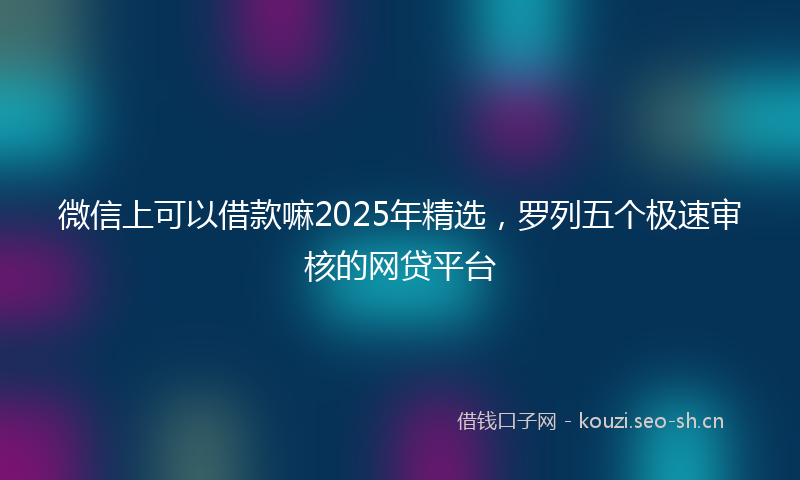 微信上可以借款嘛2025年精选，罗列五个极速审核的网贷平台