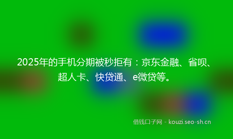 2025年的手机分期被秒拒有：京东金融、省呗、超人卡、快贷通、e微贷等。