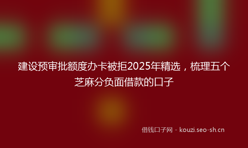 建设预审批额度办卡被拒2025年精选，梳理五个芝麻分负面借款的口子
