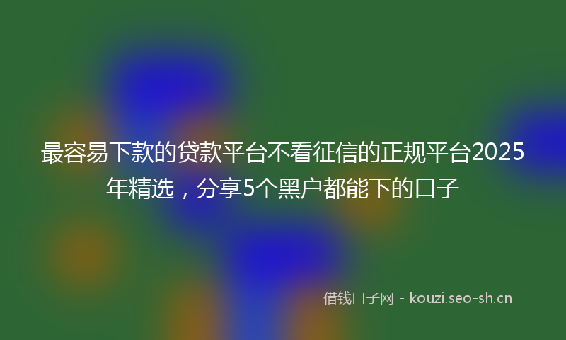 最容易下款的贷款平台不看征信的正规平台2025年精选，分享5个黑户都能下的口子