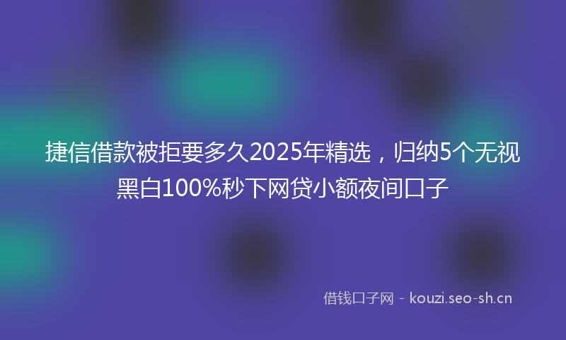 捷信借款被拒要多久2025年精选，归纳5个无视黑白100%秒下网贷小额夜间口子