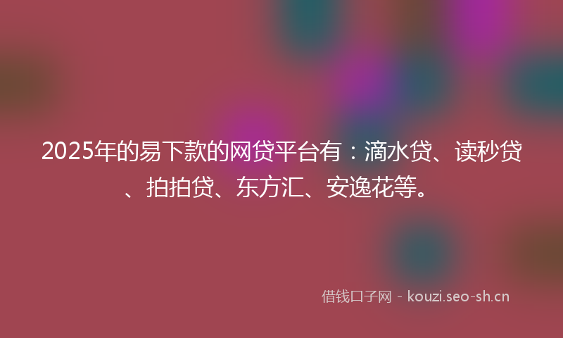 2025年的易下款的网贷平台有：滴水贷、读秒贷、拍拍贷、东方汇、安逸花等。