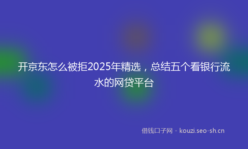 开京东怎么被拒2025年精选，总结五个看银行流水的网贷平台