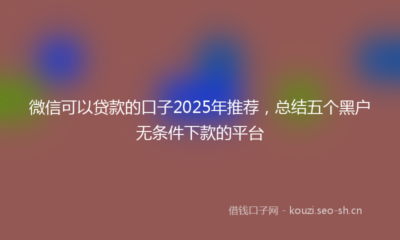 微信可以贷款的口子2025年推荐，总结五个黑户无条件下款的平台