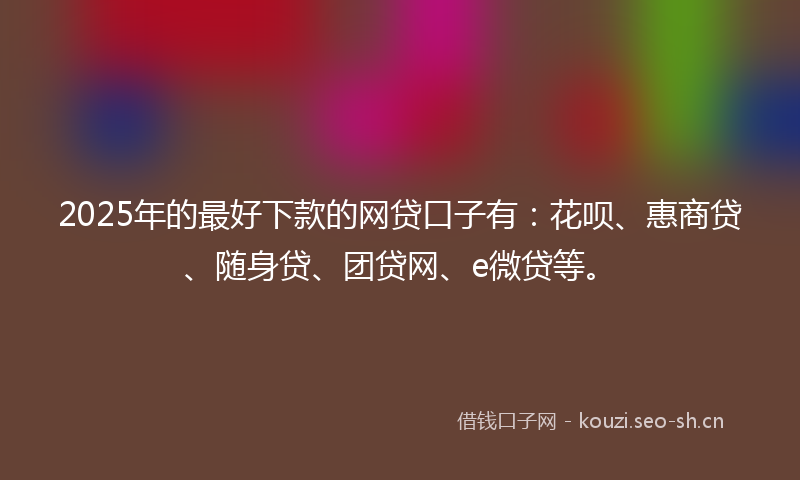 2025年的最好下款的网贷口子有：花呗、惠商贷、随身贷、团贷网、e微贷等。