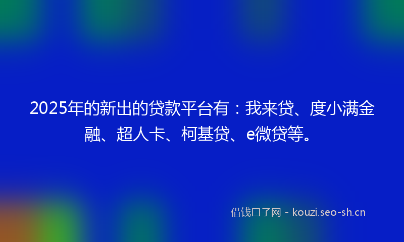 2025年的新出的贷款平台有：我来贷、度小满金融、超人卡、柯基贷、e微贷等。