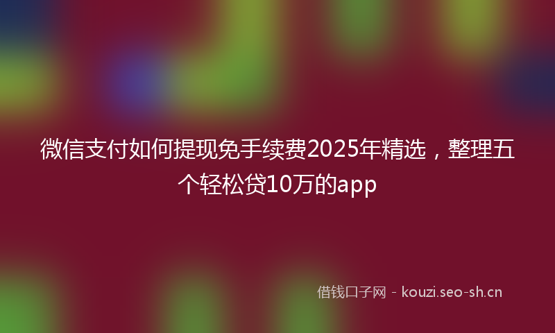 微信支付如何提现免手续费2025年精选，整理五个轻松贷10万的app