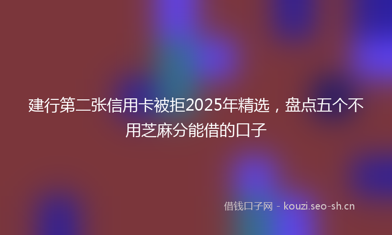 建行第二张信用卡被拒2025年精选，盘点五个不用芝麻分能借的口子