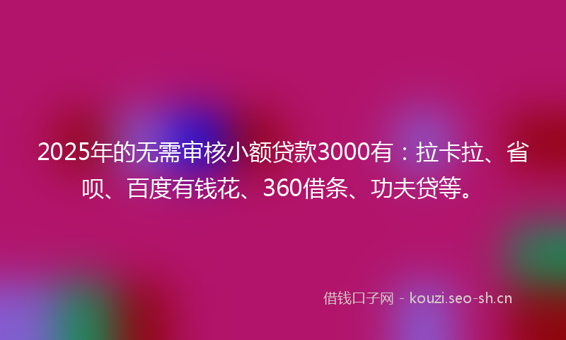 2025年的无需审核小额贷款3000有：拉卡拉、省呗、百度有钱花、360借条、功夫贷等。