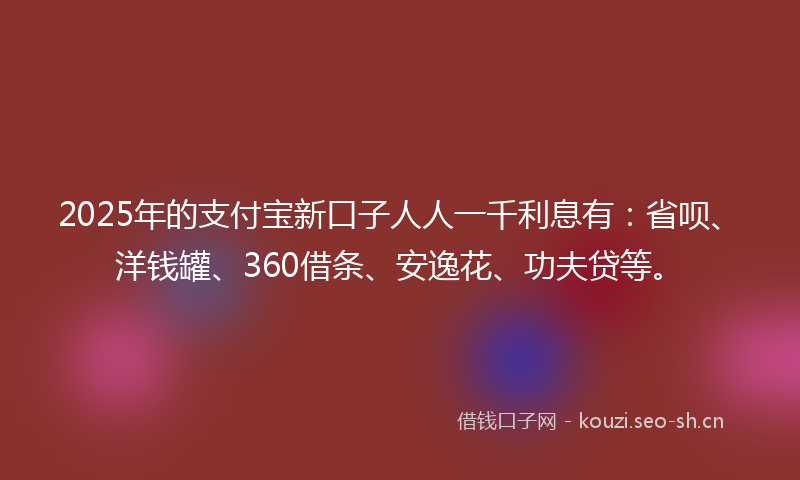 2025年的支付宝新口子人人一千利息有：省呗、洋钱罐、360借条、安逸花、功夫贷等。