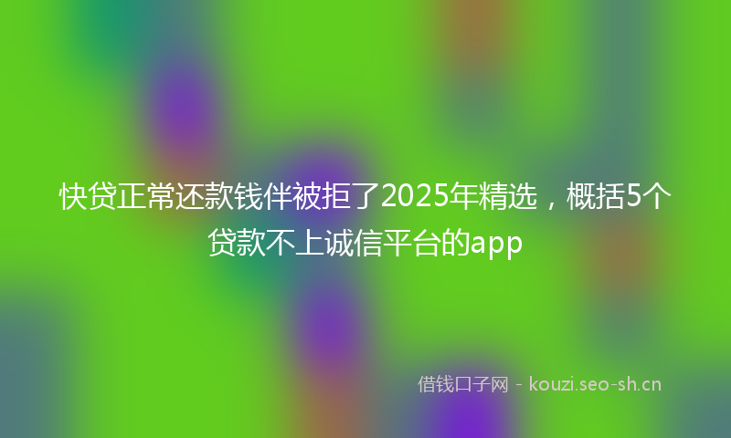 快贷正常还款钱伴被拒了2025年精选，概括5个贷款不上诚信平台的app