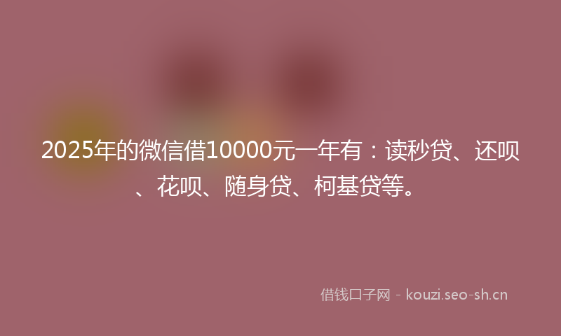 2025年的微信借10000元一年有：读秒贷、还呗、花呗、随身贷、柯基贷等。