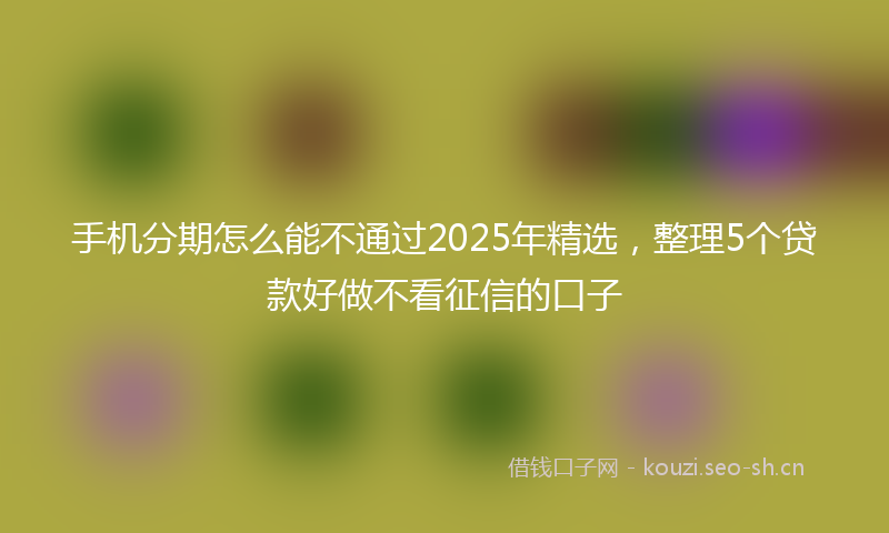 手机分期怎么能不通过2025年精选，整理5个贷款好做不看征信的口子