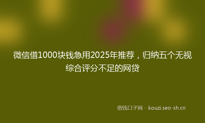 微信借1000块钱急用2025年推荐，归纳五个无视综合评分不足的网贷