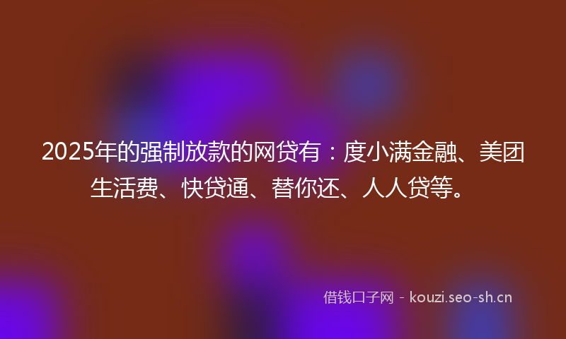 2025年的强制放款的网贷有：度小满金融、美团生活费、快贷通、替你还、人人贷等。