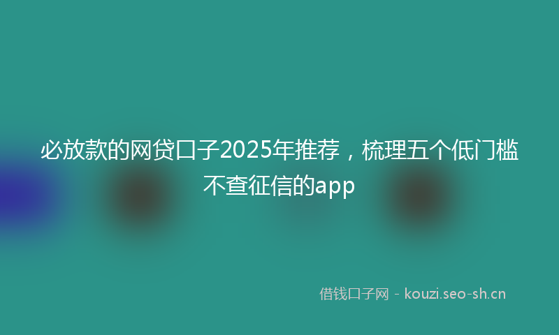 必放款的网贷口子2025年推荐，梳理五个低门槛不查征信的app