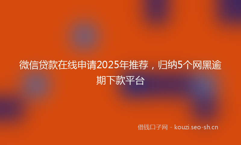 微信贷款在线申请2025年推荐，归纳5个网黑逾期下款平台
