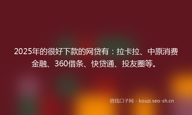 2025年的很好下款的网贷有：拉卡拉、中原消费金融、360借条、快贷通、投友圈等。