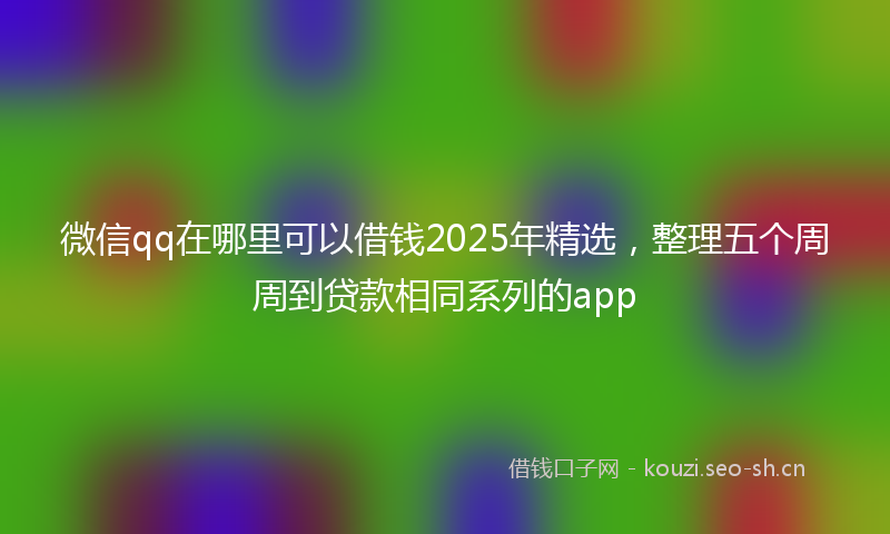 微信qq在哪里可以借钱2025年精选，整理五个周周到贷款相同系列的app