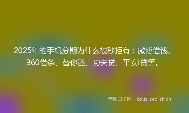 2025年的手机分期为什么被秒拒有：微博借钱、360借条、替你还、功夫贷、平安i贷等。