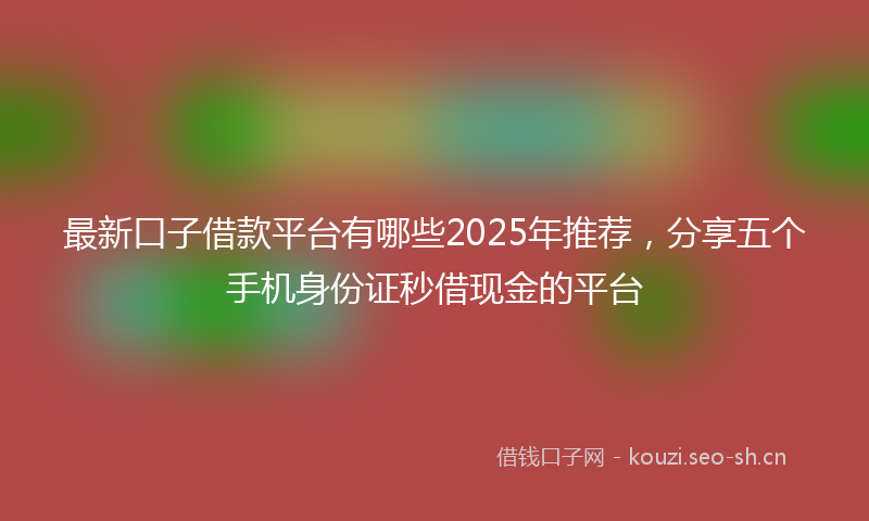 最新口子借款平台有哪些2025年推荐，分享五个手机身份证秒借现金的平台