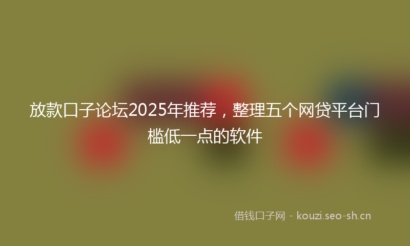 放款口子论坛2025年推荐,整理五个网贷平台门槛低一点的软件