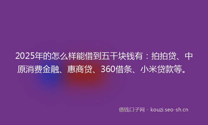 2025年的怎么样能借到五干块钱有：拍拍贷、中原消费金融、惠商贷、360借条、小米贷款等。