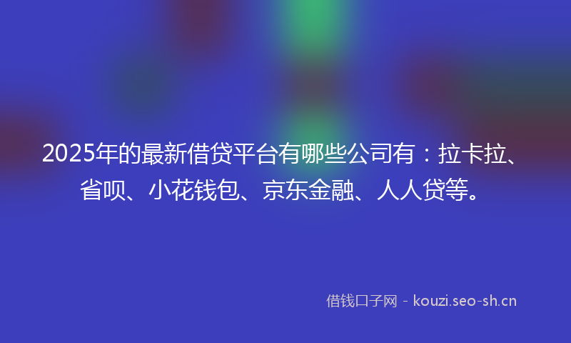 2025年的最新借贷平台有哪些公司有：拉卡拉、省呗、小花钱包、京东金融、人人贷等。