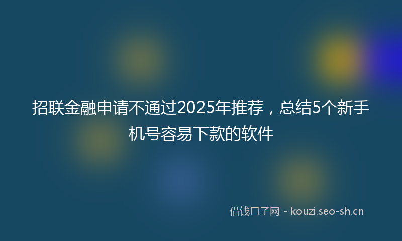 招联金融申请不通过2025年推荐，总结5个新手机号容易下款的软件