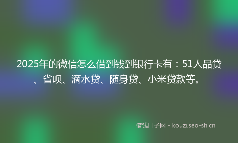2025年的微信怎么借到钱到银行卡有：51人品贷、省呗、滴水贷、随身贷、小米贷款等。