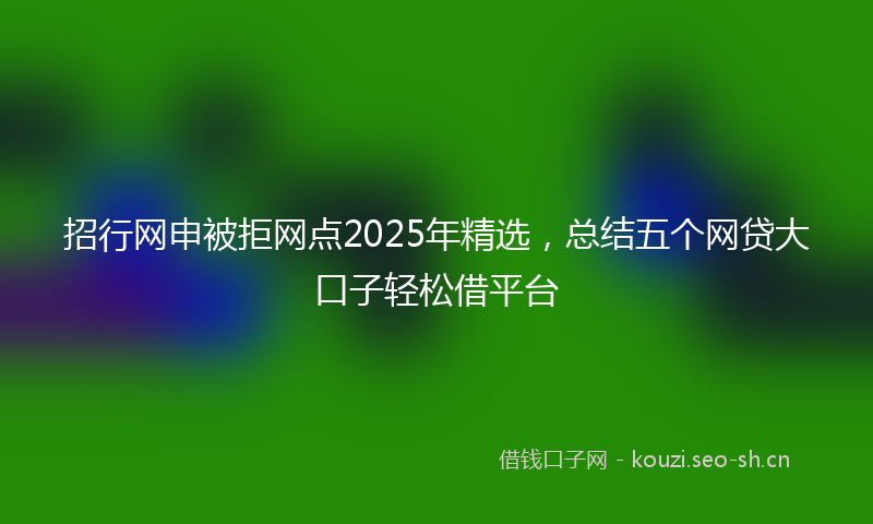 招行网申被拒网点2025年精选，总结五个网贷大口子轻松借平台